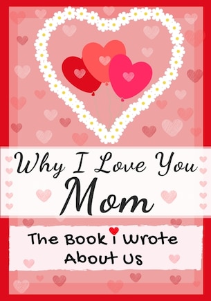 Why I Love You Mom: The Book I Wrote About Us Perfect For Kids Valentine's Day Gift, Birthdays, Christmas, Anniversarie