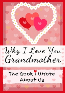 Why I Love You Grandmother: The Book I Wrote About Us Perfect for Kids Valentine's Day Gift, Birthdays, Christmas, Anniversaries, Mother's Day or just to say I Love You.