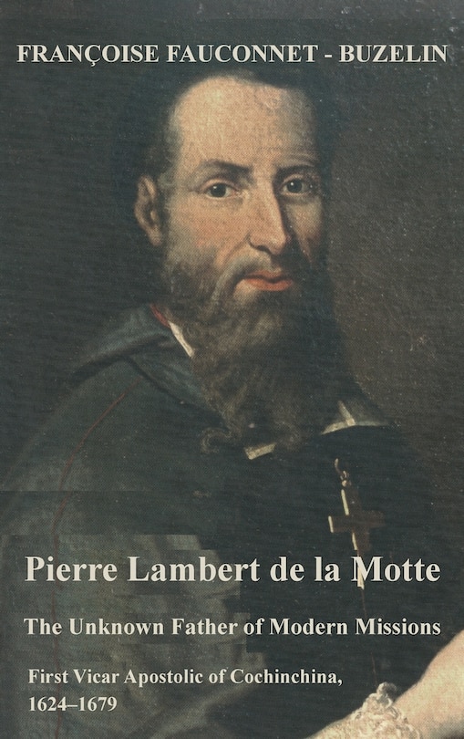 The Pierre Lambert de la Motte: The Unknown Father of the Modern Missions: First Vicar Apostolic of Cochinchina, 1624-1679