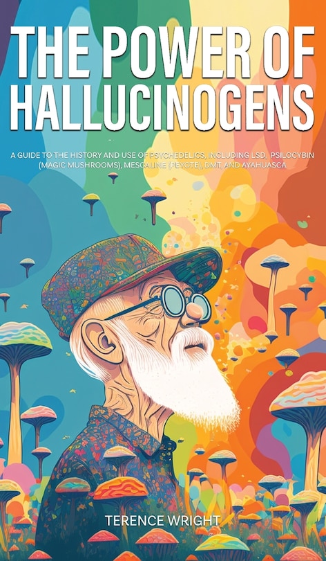 The Power of Hallucinogens: A Guide to the History and Use of Psychedelics, Including LSD, Psilocybin (Magic Mushrooms), Mescaline (Peyote), DMT, and Ayahuasca