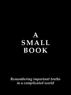 A Small Book: Remembering Important Truths in a Complicated World