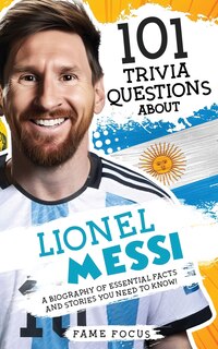Front cover_101 Trivia Questions About Lionel Messi - A Biography of Essential Facts and Stories You Need To Know!