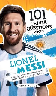 Front cover_101 Trivia Questions About Lionel Messi - A Biography of Essential Facts and Stories You Need To Know!