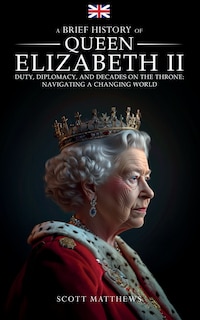 Front cover_A Brief History of Queen Elizabeth II - Duty, Diplomacy, and Decades on the Throne