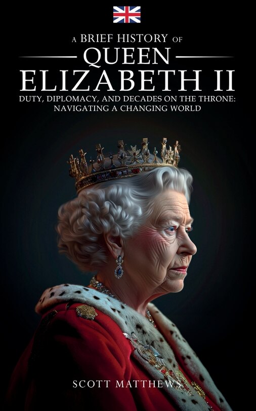 Front cover_A Brief History of Queen Elizabeth II - Duty, Diplomacy, and Decades on the Throne