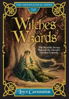 Witches And Wizards: The Real-life Stories Behind The Occult's Greatest Legends