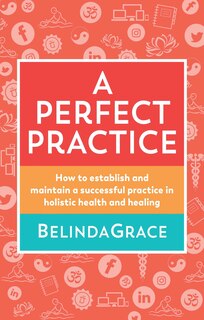 A Perfect Practice: How to Establish and Maintain a Successful Practice in Holistic Health and Healing