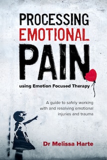Processing Emotional Pain using Emotion Focused Therapy: A guide to safely working with and resolving emotional injuries and trauma