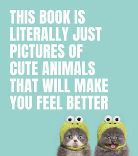 Front cover_This Book Is Literally Just Pictures Of Cute Animals That Will Make You Feel Better