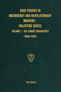 Case Studies in Insurgency and Revolutionary Warfare - Palestine Series: Volume I - The Zionist Insurgency (1890-1950)