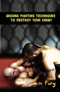 Front cover_Ground Fighting Techniques To Destroy Your Enemy