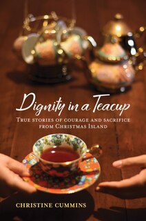 Dignity In A Teacup: True Stories Of Courage And Sacrifice From Christmas Island