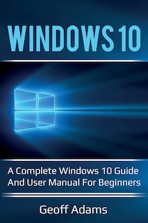 Windows 10: A complete Windows 10 guide and user manual for beginners!