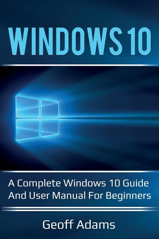 Windows 10: A complete Windows 10 guide and user manual for beginners!