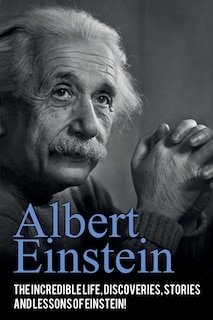 Albert Einstein: The incredible life, discoveries, stories and lessons of Einstein!