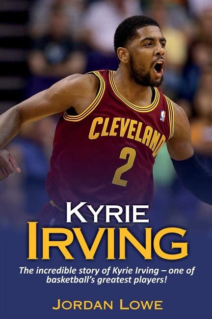 Kyrie Irving The Incredible Story Of Kyrie Irving One Of Basketball s Greatest Players Book By Jordan Lowe tp Indigo