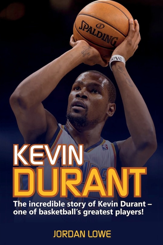 Kevin Durant: The Incredible Story Of Kevin Durant - One Of Basketball's Greatest Players