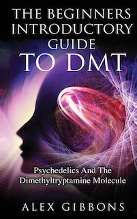 Front cover_The Beginners Introductory Guide To DMT - Psychedelics And The Dimethyltryptamine Molecule