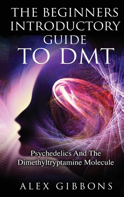Front cover_The Beginners Introductory Guide To DMT - Psychedelics And The Dimethyltryptamine Molecule