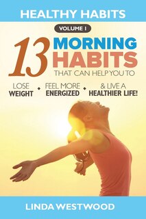 Healthy Habits Vol 1: The 13 Morning Habits That Can Help You To Lose Weight, Feel More Energized & Live A Healthier Life!