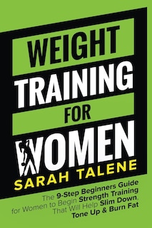 Weight Training for Women: The 9-Step Beginners Guide for Women to Begin Strength Training That Will Help Slim Down, Tone Up & Burn Fat