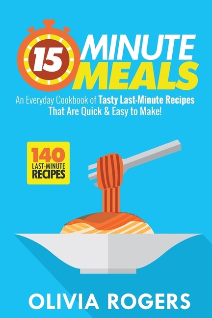 15-Minute Meals (2nd Edition): An Everyday Cookbook of 140 Tasty Last-Minute Recipes That Are Quick & Easy to Make!