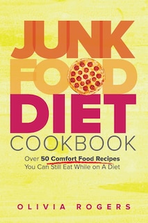 Junk Food Diet Cookbook: Over 50 Comfort Food Recipes You Can Still Eat While On A Diet