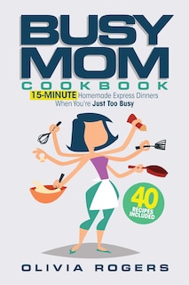 The Busy Mom Cookbook: 15-minute Homemade Express Dinners When You're Just Too Busy (40 Recipes Included)!