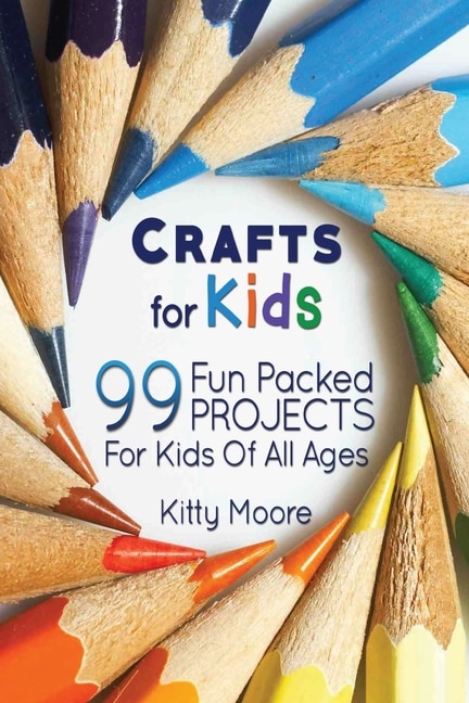 Crafts For Kids (3rd Edition): 99 Fun Packed Projects For Kids Of All Ages! (kids Crafts)