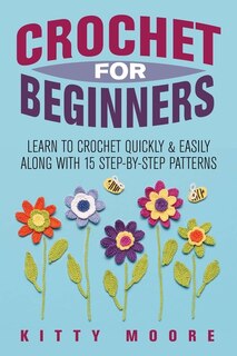 Crochet For Beginners (2nd Edition): Learn To Crochet Quickly & Easily Along With 15 Step-by-step Patterns
