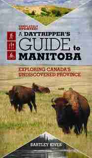 A Daytripper's Guide To Manitoba: Exploring Canada's Undiscovered Province by Bartley Kives