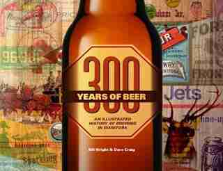 300 Years of Beer: An Illustrated History of Brewing in Manitoba by Bill Wright