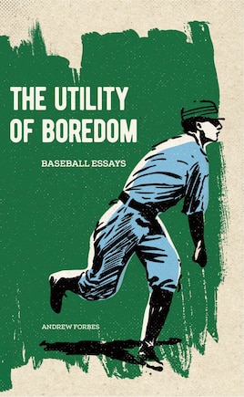 The Utility Of Boredom: Baseball Essays