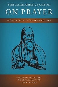 Tertullian, Origen, And Cassian On Prayer: Essential Ancient Christian Writings