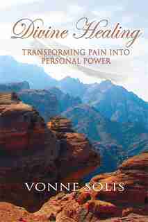 Divine Healing: TRANSFORMING PAIN INTO PERSONAL POWER by VONNE SOLIS