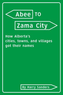 Abee to Zama City: How Alberta's City, Towns, Villages, and Hamlets Got Their Names