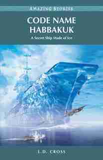 Code Name Habbakuk: A Secret Ship Made of Ice by L.D. Cross