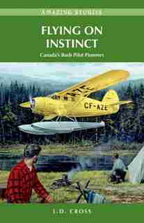 Flying on Instinct: Canada's Bush Pilot Pioneers by L.D. Cross