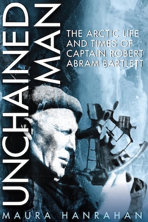 Unchained Man: The Arctic Life and Times of Captain Robert Abram Bartlett