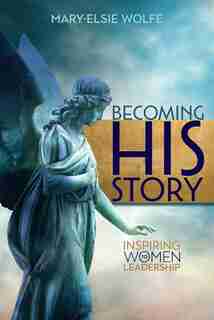 Becoming His Story: Inspiring Women to Leadership by Mary-Elsie Wolfe