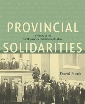 Provincial Solidarities: A History of the New Brunswick Federation of Labour