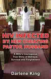 Hiv Infected By Her Cheating Pastor Husband: A Wife's Courageous True Story Of Betrayal, Survival And Forgiveness de Darlene King