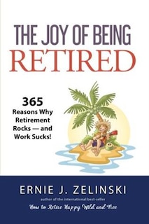 The Joy of Being Retired: 365 Reasons Why Retirement Rocks — and Work Sucks!