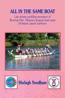 ALL IN THE SAME BOAT: Life stories profiling members of Busting Out, Ottawa's dragon boat team of breast cancer survivors by Shelagh Needham