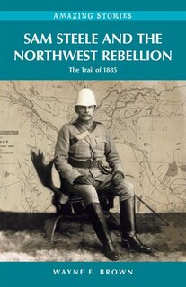 Front cover_Sam Steele and the Northwest Rebellion