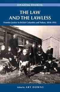 The Law and the Lawless: Frontier Justice in British Columbia and Yukon, 1858-1911 by Art Downs