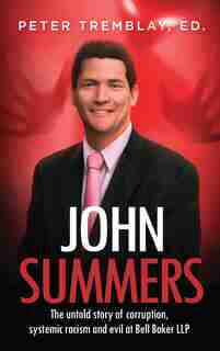 John Summers: The Untold Story Of Corruption, Systemic Racism And Evil At Bell Baker Llp de Peter Tremblay