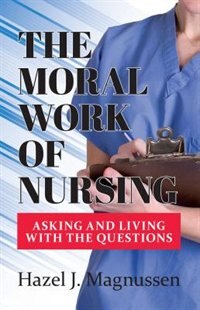 The Moral Work of Nursing: Asking and Living with the Questions