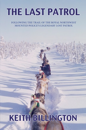 The Last Patrol: Following the Trail of the Royal Northwest Mounted Police's Legendary Lost Patrol