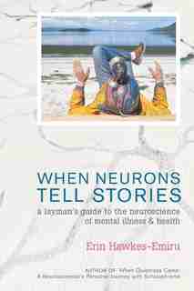 When Neurons Tell Stories A Layman's Guide To The Neuroscience Of Mental Illness And Health by Erin Hawkes-emiru